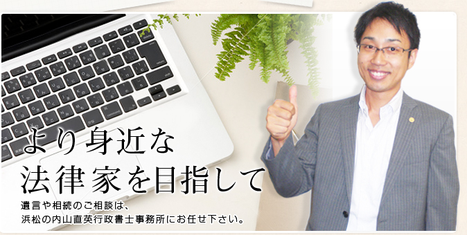 より身近な法律家を目指して。遺言や相続のご相談は、浜松の内山直英行政書士事務所にお任せ下さい。